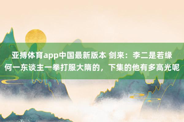 亚搏体育app中国最新版本 剑来：李二是若缘何一东谈主一拳打服大隋的，下集的他有多高光呢