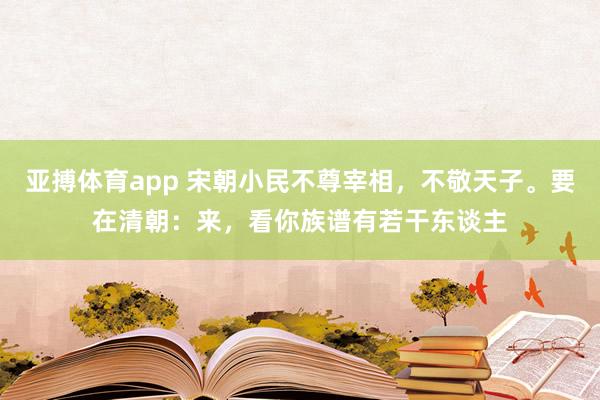亚搏体育app 宋朝小民不尊宰相，不敬天子。要在清朝：来，看你族谱有若干东谈主