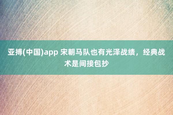 亚搏(中国)app 宋朝马队也有光泽战绩，经典战术是间接包抄